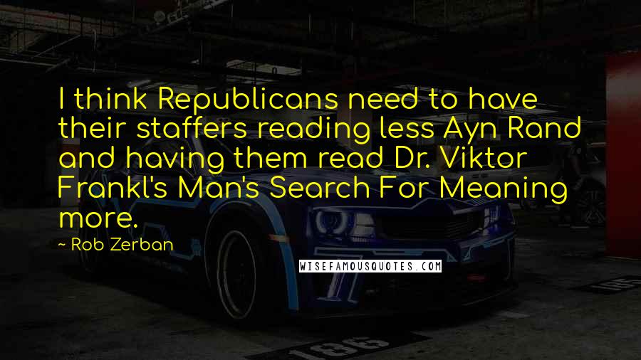 Rob Zerban Quotes: I think Republicans need to have their staffers reading less Ayn Rand and having them read Dr. Viktor Frankl's Man's Search For Meaning more.