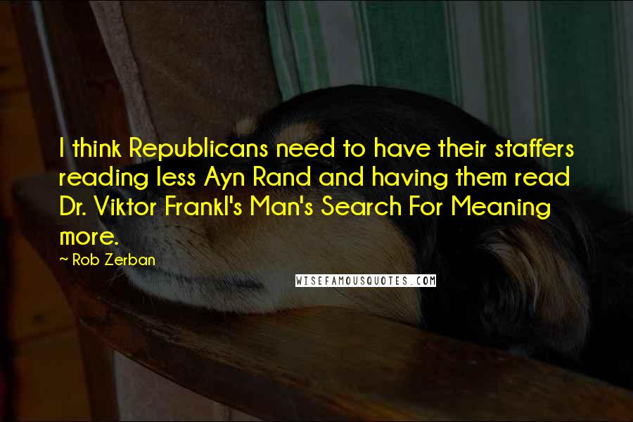 Rob Zerban Quotes: I think Republicans need to have their staffers reading less Ayn Rand and having them read Dr. Viktor Frankl's Man's Search For Meaning more.