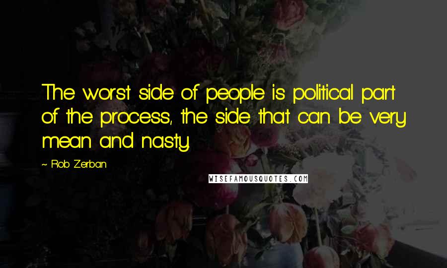 Rob Zerban Quotes: The worst side of people is political part of the process, the side that can be very mean and nasty.