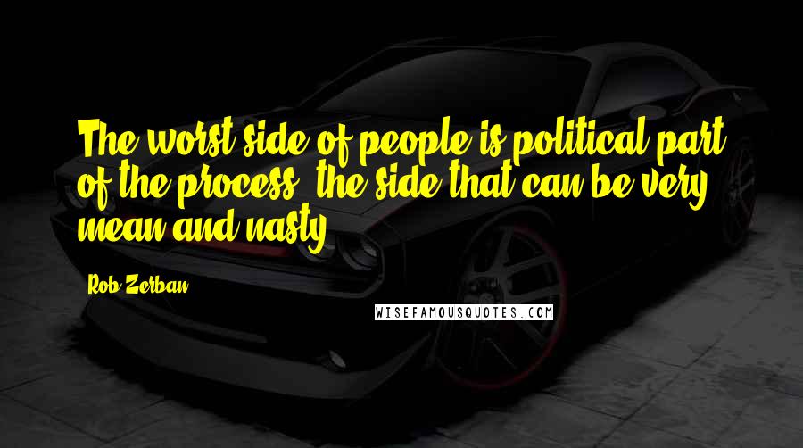 Rob Zerban Quotes: The worst side of people is political part of the process, the side that can be very mean and nasty.