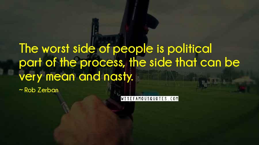 Rob Zerban Quotes: The worst side of people is political part of the process, the side that can be very mean and nasty.