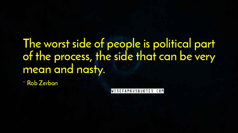 Rob Zerban Quotes: The worst side of people is political part of the process, the side that can be very mean and nasty.