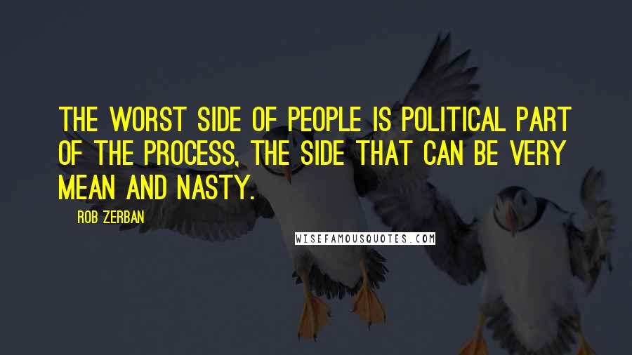 Rob Zerban Quotes: The worst side of people is political part of the process, the side that can be very mean and nasty.