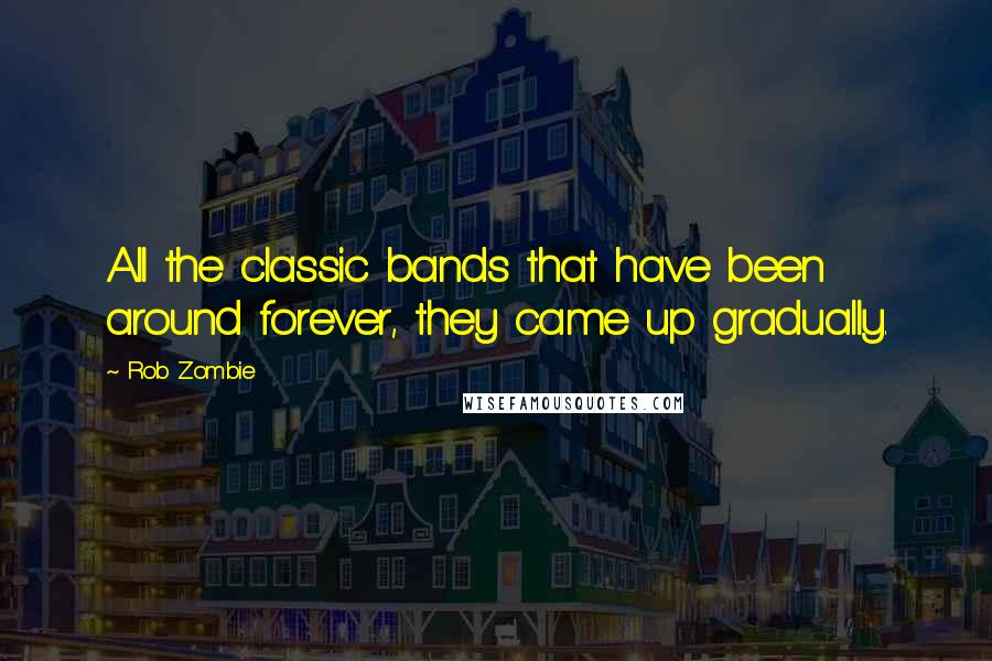 Rob Zombie Quotes: All the classic bands that have been around forever, they came up gradually.