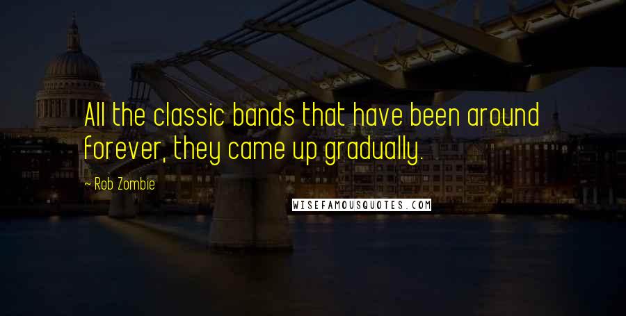 Rob Zombie Quotes: All the classic bands that have been around forever, they came up gradually.