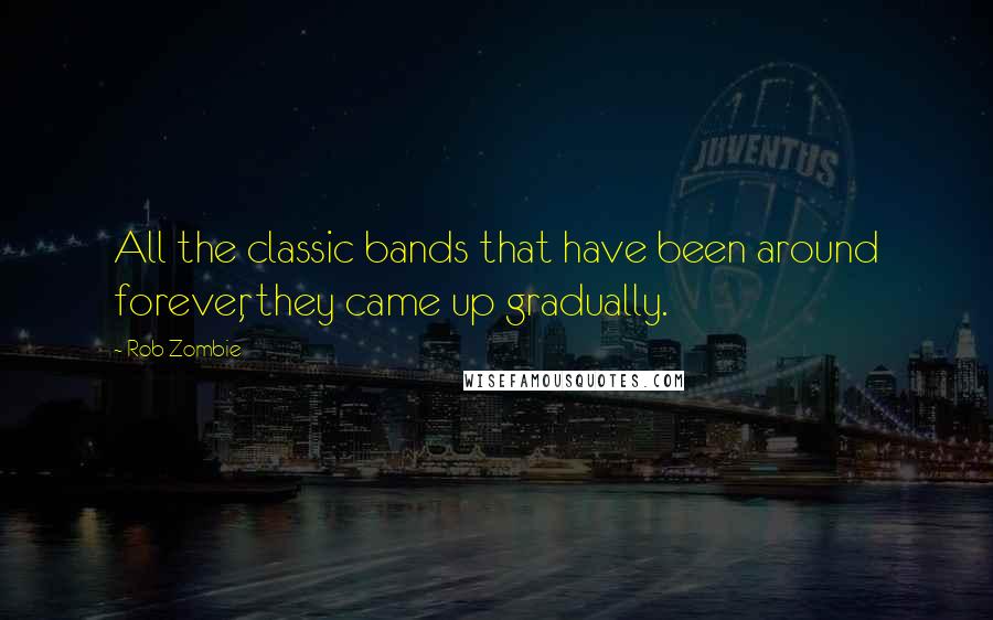 Rob Zombie Quotes: All the classic bands that have been around forever, they came up gradually.