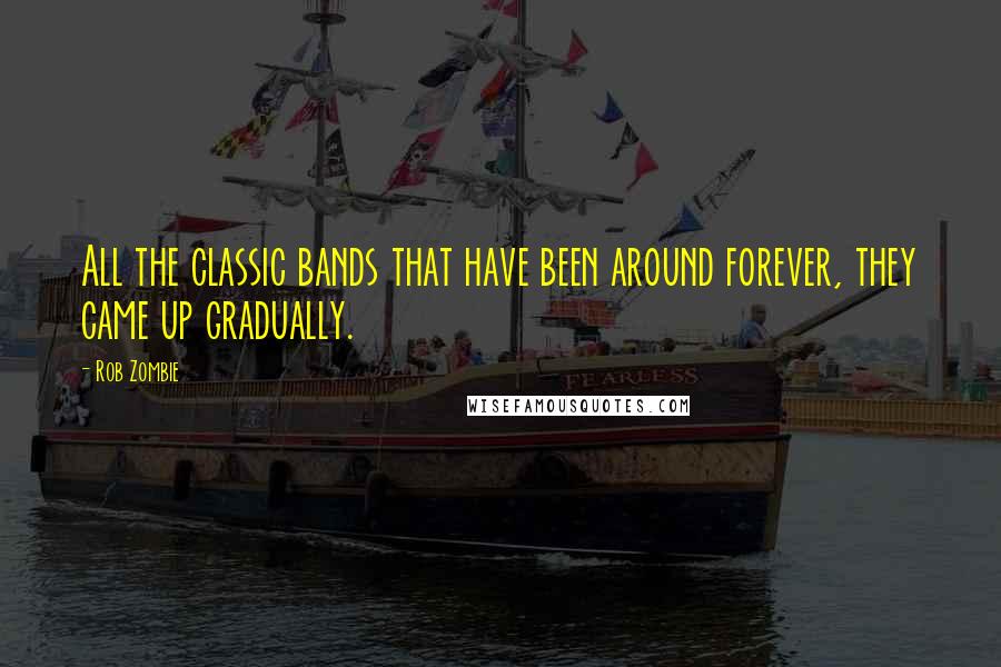 Rob Zombie Quotes: All the classic bands that have been around forever, they came up gradually.