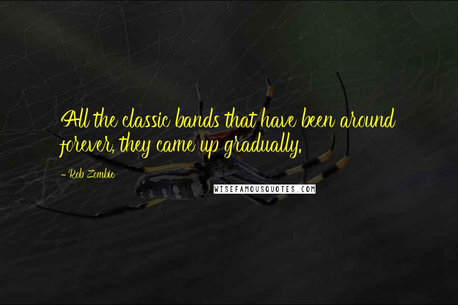 Rob Zombie Quotes: All the classic bands that have been around forever, they came up gradually.