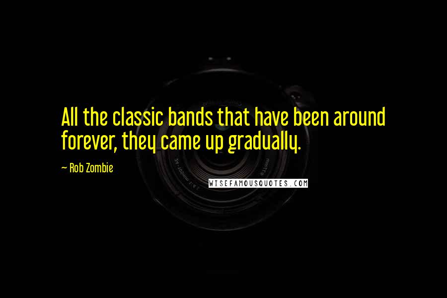 Rob Zombie Quotes: All the classic bands that have been around forever, they came up gradually.