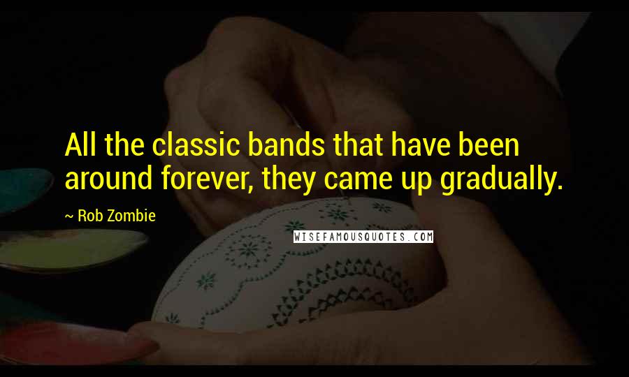 Rob Zombie Quotes: All the classic bands that have been around forever, they came up gradually.