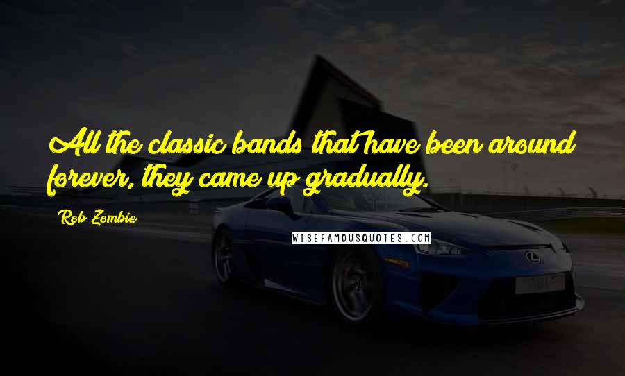 Rob Zombie Quotes: All the classic bands that have been around forever, they came up gradually.