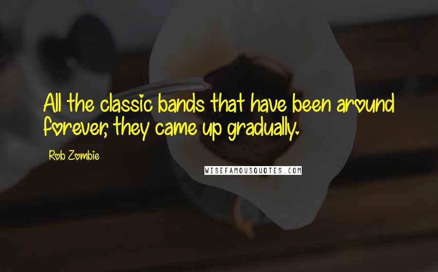 Rob Zombie Quotes: All the classic bands that have been around forever, they came up gradually.
