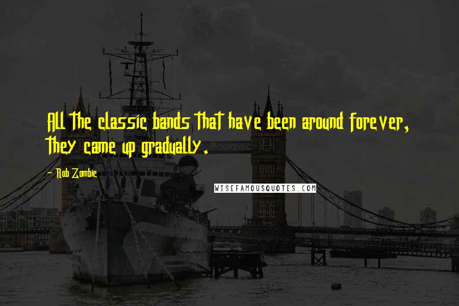 Rob Zombie Quotes: All the classic bands that have been around forever, they came up gradually.