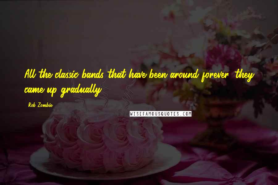 Rob Zombie Quotes: All the classic bands that have been around forever, they came up gradually.