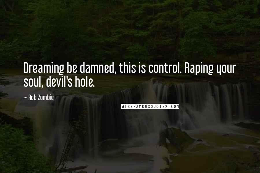 Rob Zombie Quotes: Dreaming be damned, this is control. Raping your soul, devil's hole.
