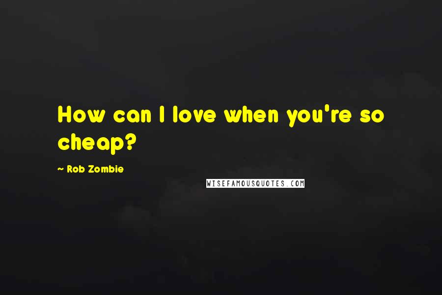 Rob Zombie Quotes: How can I love when you're so cheap?