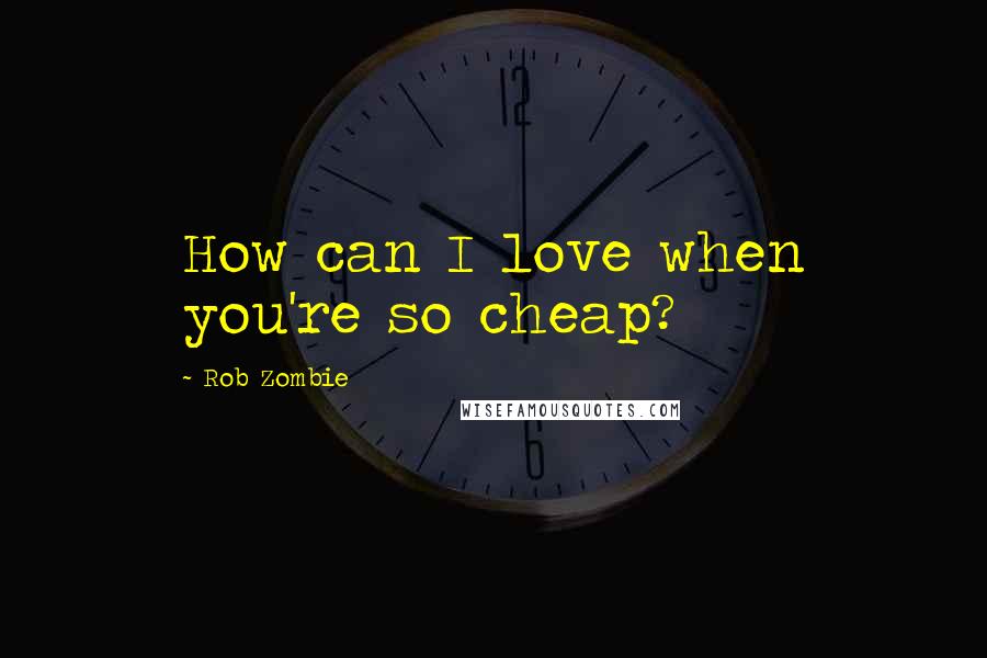 Rob Zombie Quotes: How can I love when you're so cheap?