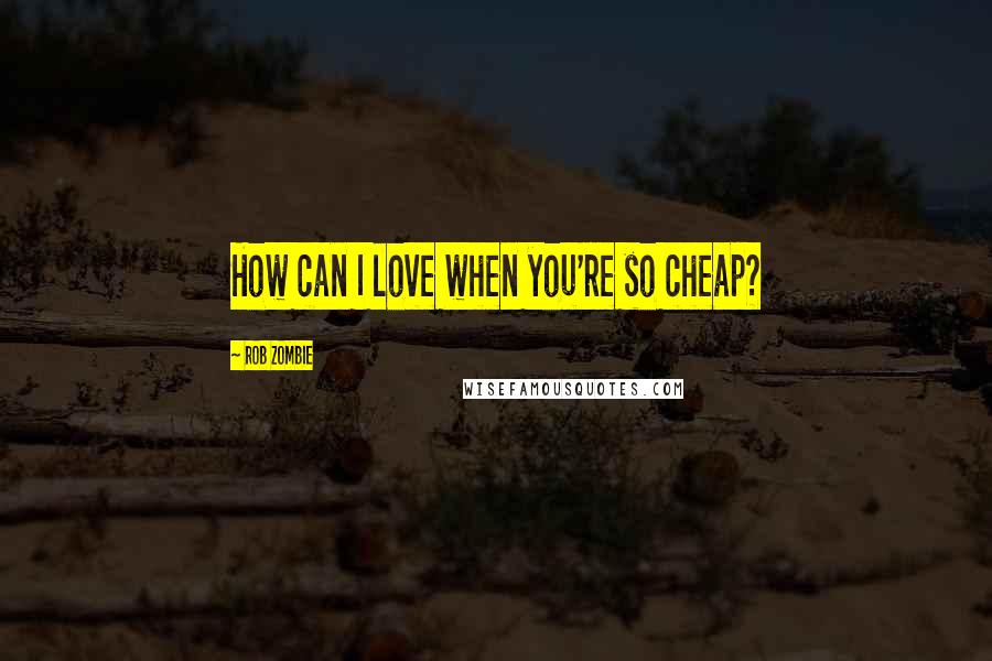 Rob Zombie Quotes: How can I love when you're so cheap?