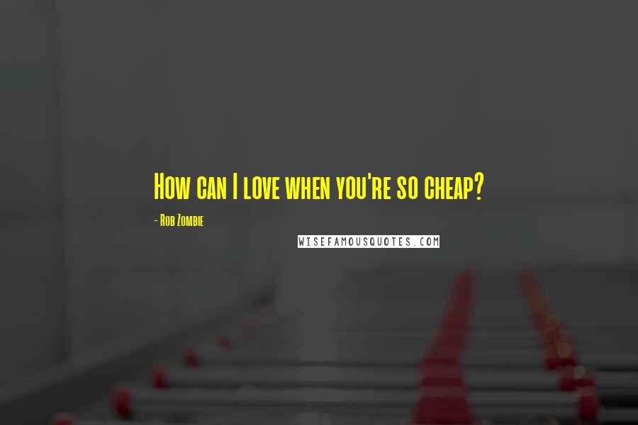 Rob Zombie Quotes: How can I love when you're so cheap?