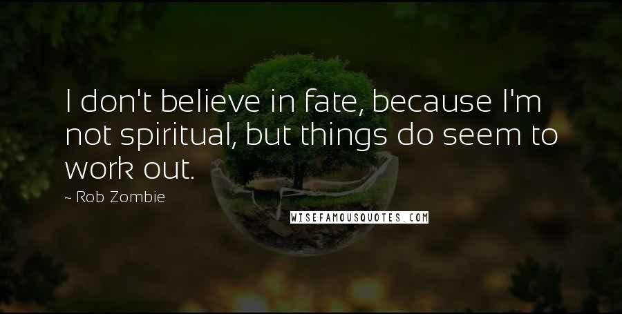 Rob Zombie Quotes: I don't believe in fate, because I'm not spiritual, but things do seem to work out.