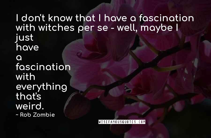 Rob Zombie Quotes: I don't know that I have a fascination with witches per se - well, maybe I just have a fascination with everything that's weird.