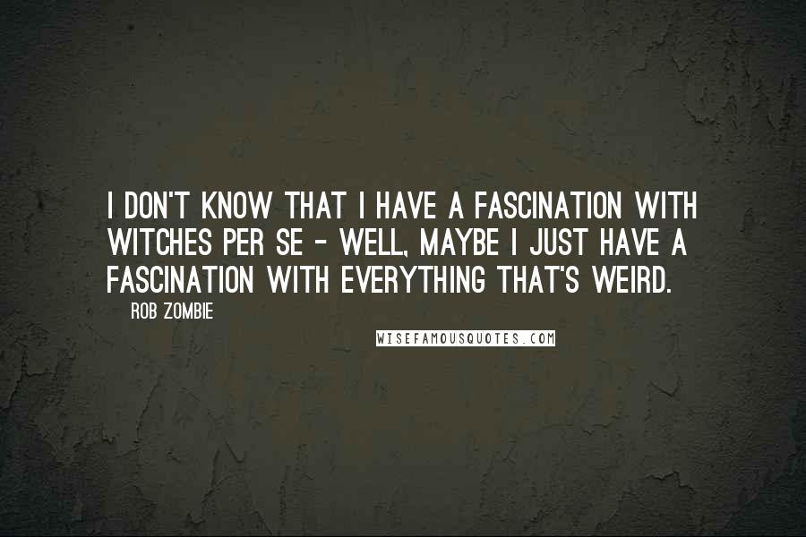 Rob Zombie Quotes: I don't know that I have a fascination with witches per se - well, maybe I just have a fascination with everything that's weird.