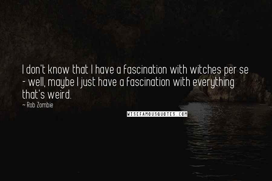 Rob Zombie Quotes: I don't know that I have a fascination with witches per se - well, maybe I just have a fascination with everything that's weird.