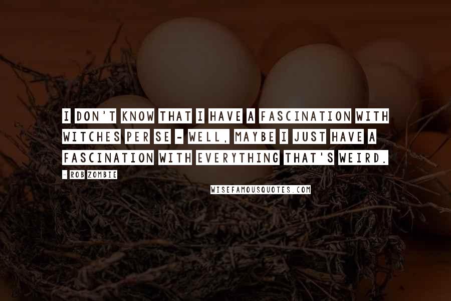 Rob Zombie Quotes: I don't know that I have a fascination with witches per se - well, maybe I just have a fascination with everything that's weird.