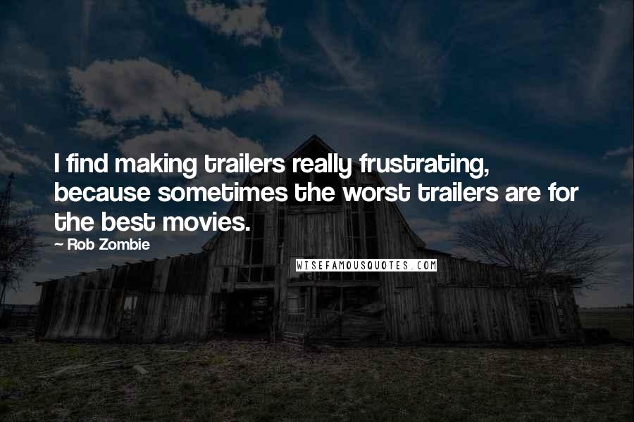 Rob Zombie Quotes: I find making trailers really frustrating, because sometimes the worst trailers are for the best movies.