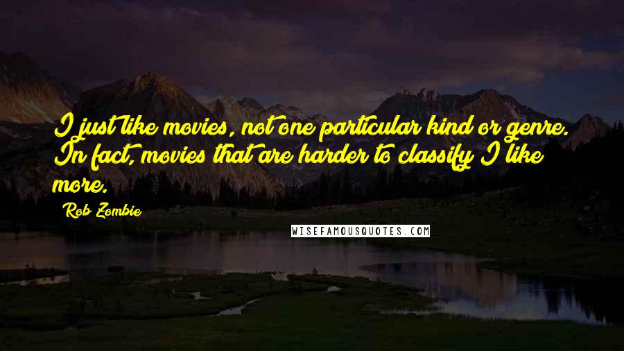 Rob Zombie Quotes: I just like movies, not one particular kind or genre. In fact, movies that are harder to classify I like more.