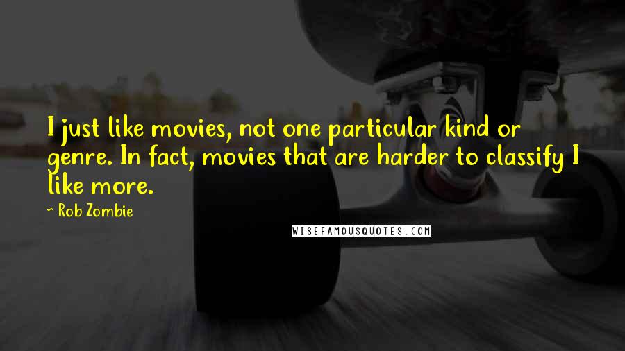 Rob Zombie Quotes: I just like movies, not one particular kind or genre. In fact, movies that are harder to classify I like more.