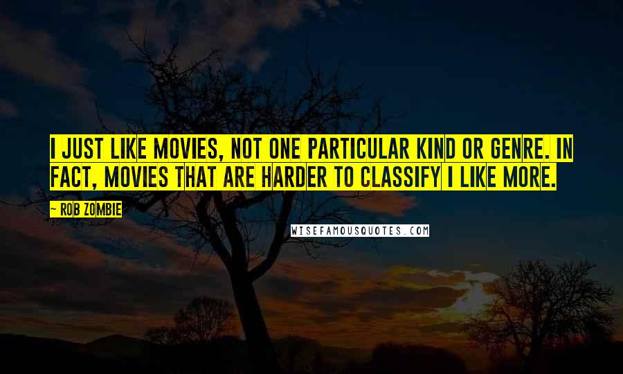 Rob Zombie Quotes: I just like movies, not one particular kind or genre. In fact, movies that are harder to classify I like more.
