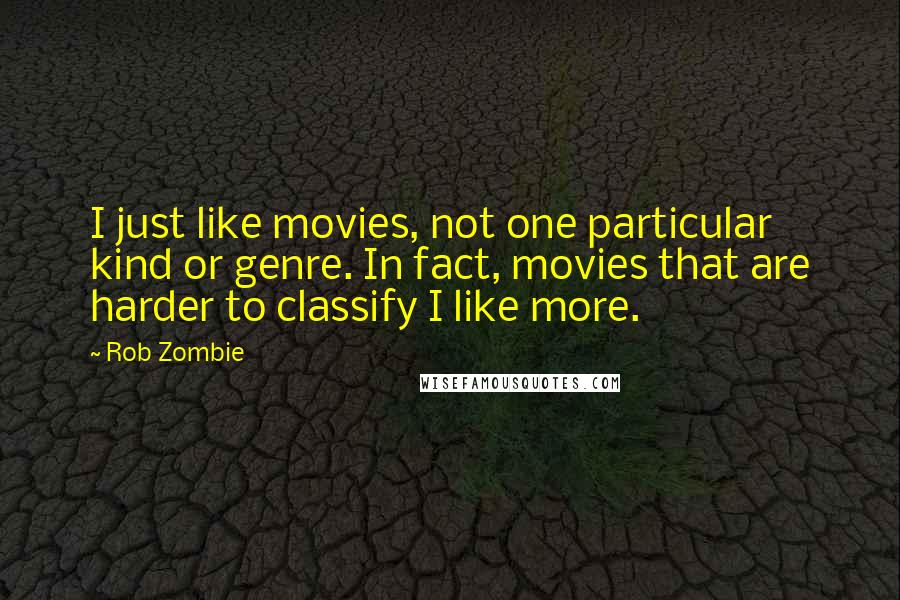 Rob Zombie Quotes: I just like movies, not one particular kind or genre. In fact, movies that are harder to classify I like more.