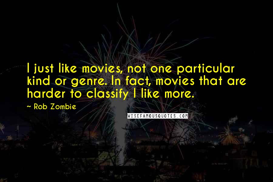 Rob Zombie Quotes: I just like movies, not one particular kind or genre. In fact, movies that are harder to classify I like more.