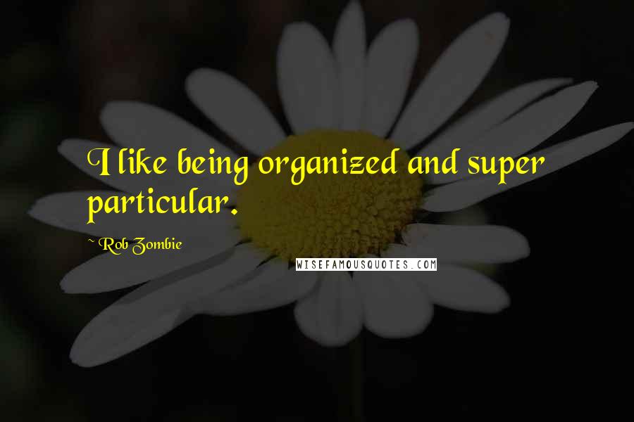 Rob Zombie Quotes: I like being organized and super particular.