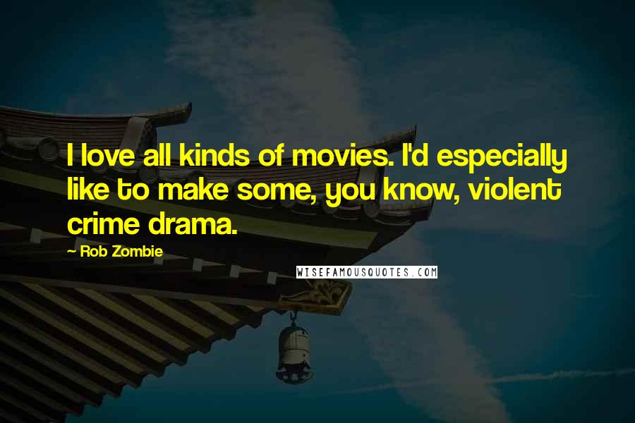 Rob Zombie Quotes: I love all kinds of movies. I'd especially like to make some, you know, violent crime drama.