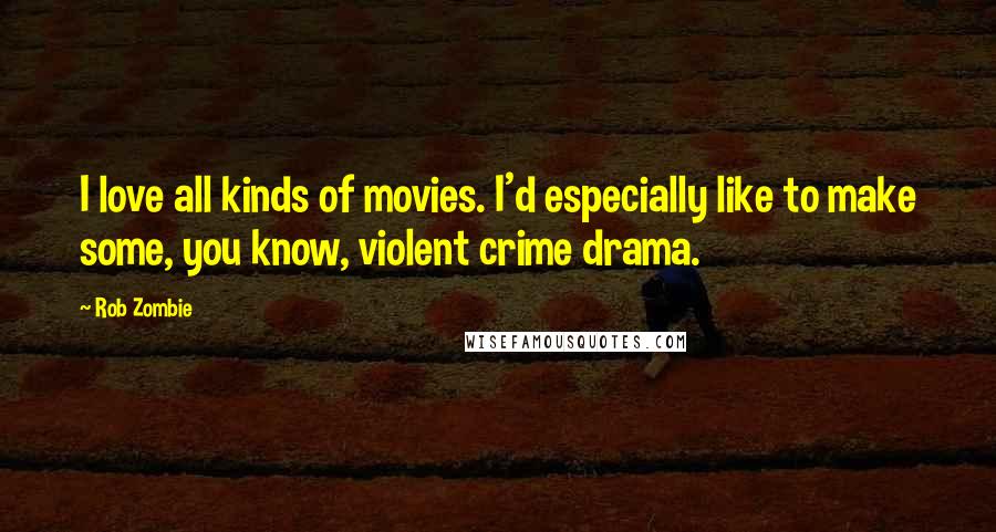 Rob Zombie Quotes: I love all kinds of movies. I'd especially like to make some, you know, violent crime drama.