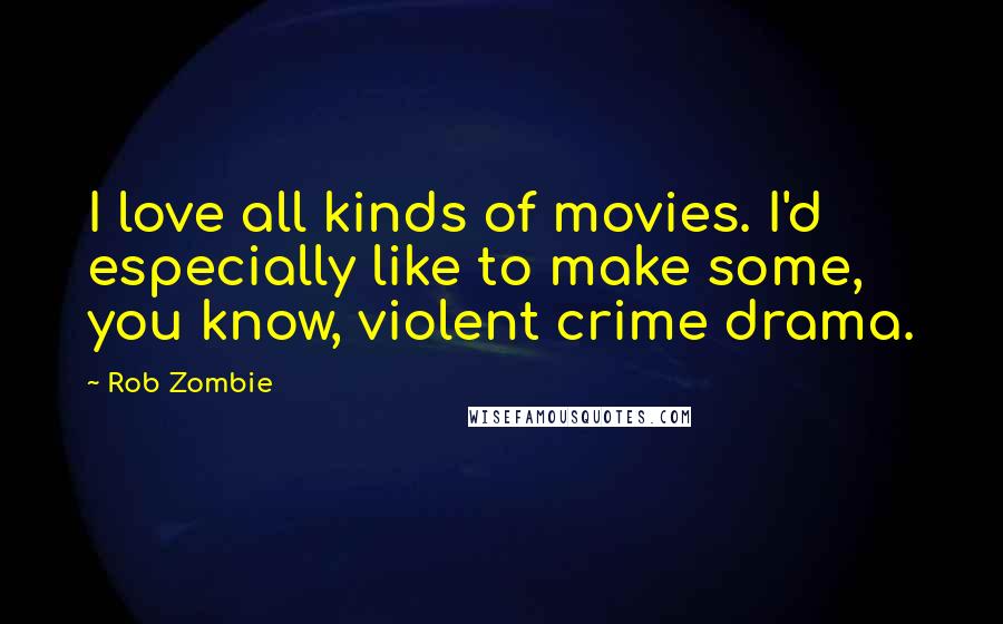 Rob Zombie Quotes: I love all kinds of movies. I'd especially like to make some, you know, violent crime drama.