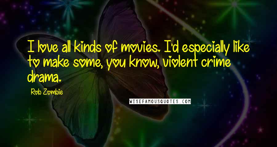 Rob Zombie Quotes: I love all kinds of movies. I'd especially like to make some, you know, violent crime drama.