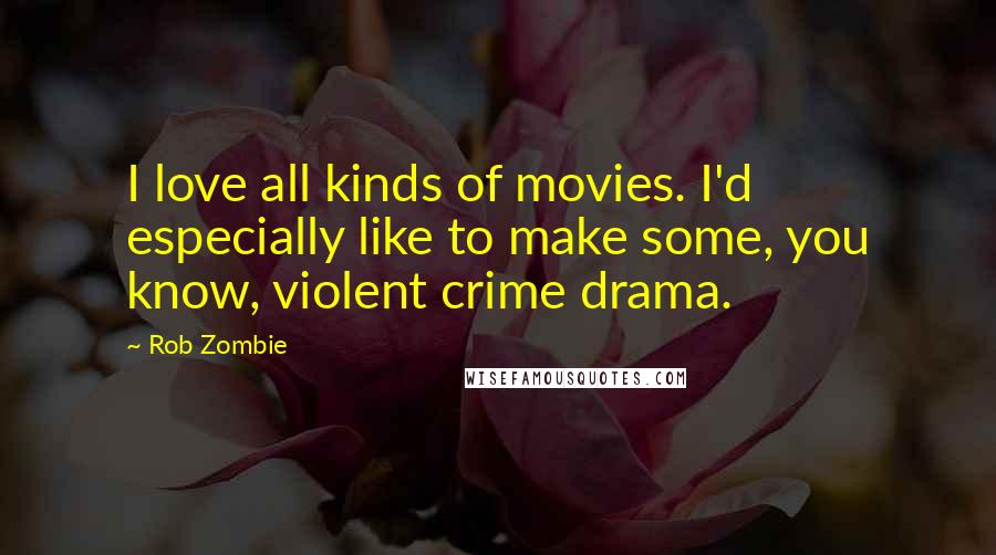 Rob Zombie Quotes: I love all kinds of movies. I'd especially like to make some, you know, violent crime drama.