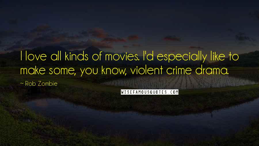 Rob Zombie Quotes: I love all kinds of movies. I'd especially like to make some, you know, violent crime drama.