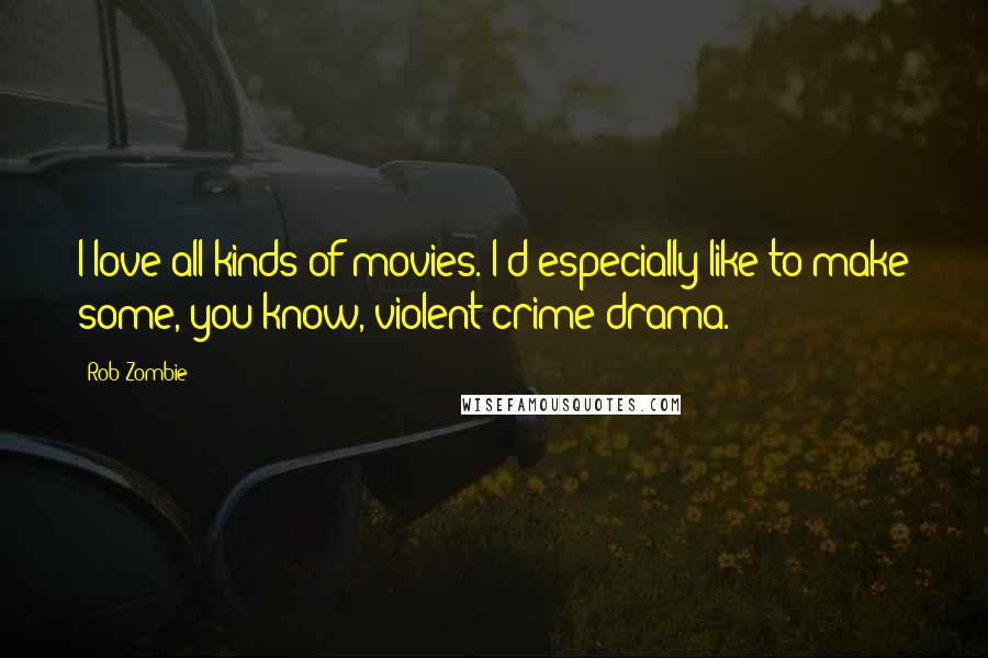 Rob Zombie Quotes: I love all kinds of movies. I'd especially like to make some, you know, violent crime drama.