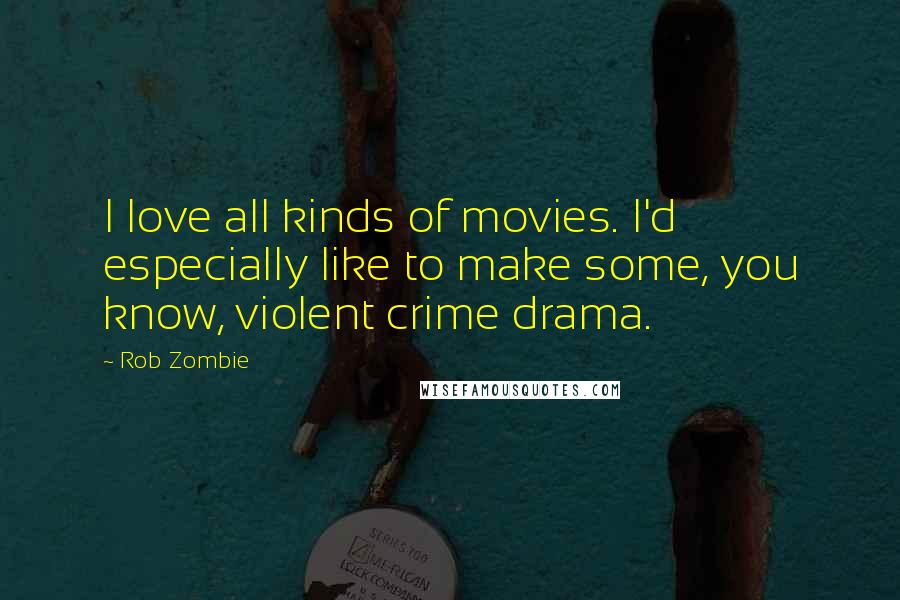 Rob Zombie Quotes: I love all kinds of movies. I'd especially like to make some, you know, violent crime drama.