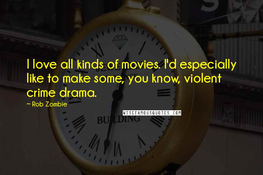 Rob Zombie Quotes: I love all kinds of movies. I'd especially like to make some, you know, violent crime drama.