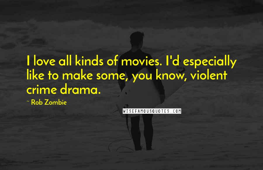 Rob Zombie Quotes: I love all kinds of movies. I'd especially like to make some, you know, violent crime drama.