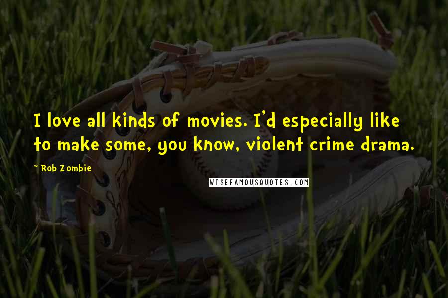 Rob Zombie Quotes: I love all kinds of movies. I'd especially like to make some, you know, violent crime drama.