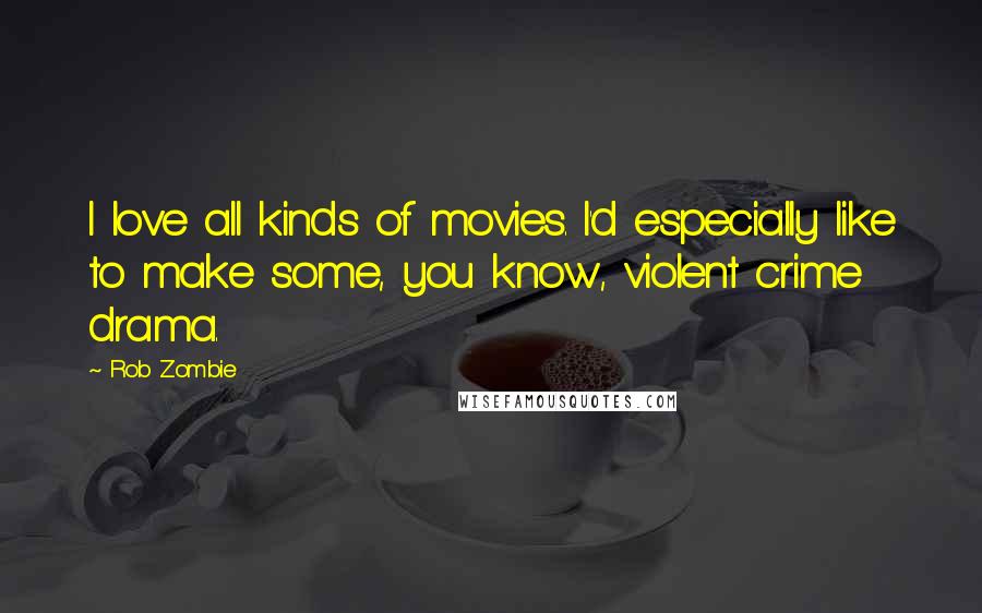 Rob Zombie Quotes: I love all kinds of movies. I'd especially like to make some, you know, violent crime drama.
