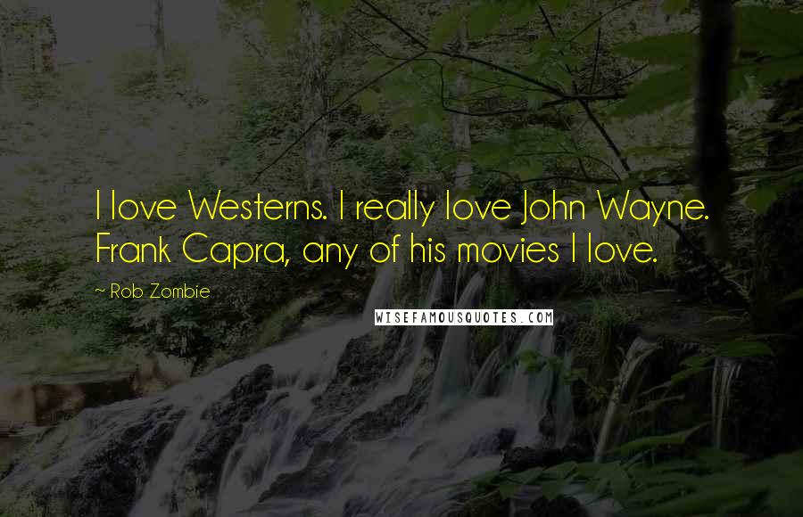 Rob Zombie Quotes: I love Westerns. I really love John Wayne. Frank Capra, any of his movies I love.