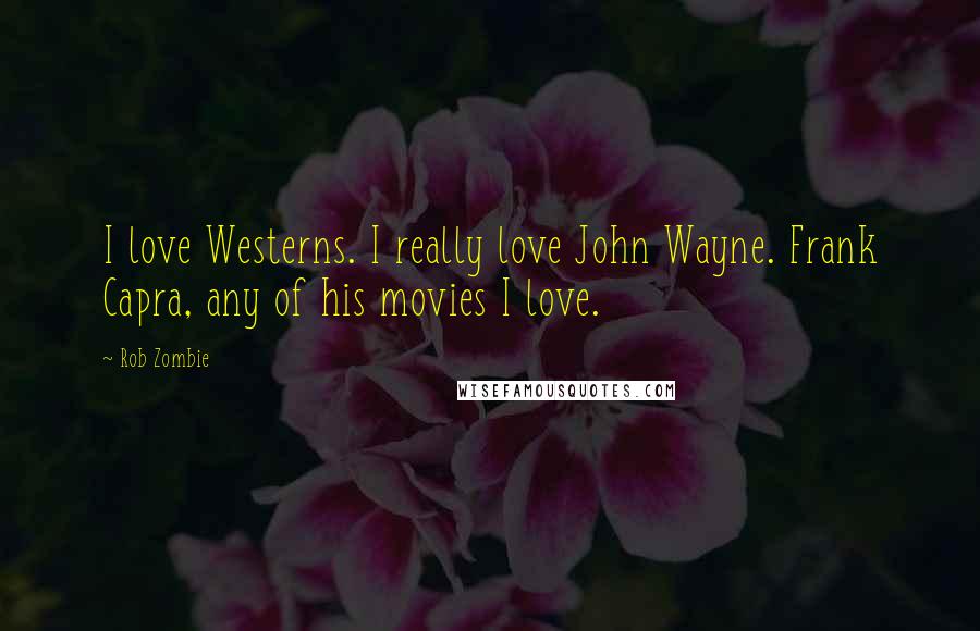 Rob Zombie Quotes: I love Westerns. I really love John Wayne. Frank Capra, any of his movies I love.