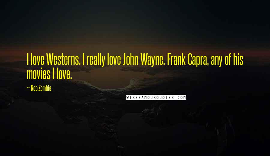 Rob Zombie Quotes: I love Westerns. I really love John Wayne. Frank Capra, any of his movies I love.